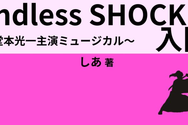 『Endless SHOCK（エンドレスショック）』入門　～堂本光一主演ミュージカル～