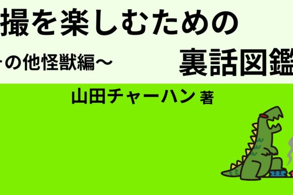 特撮を楽しむための裏話図鑑２　～その他怪獣編～