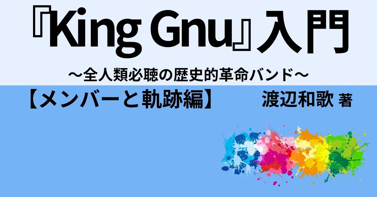 『King Gnu』入門　～全人類必聴の歴史的革命バンド～【メンバーと軌跡編】