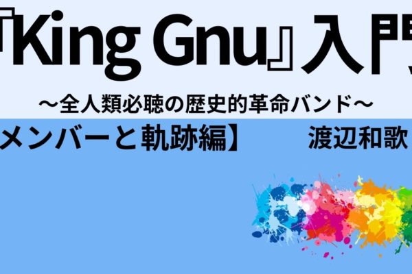 『King Gnu』入門　～全人類必聴の歴史的革命バンド～【メンバーと軌跡編】